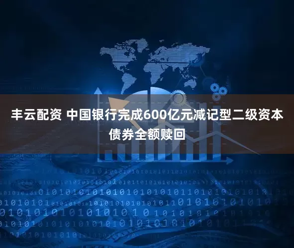 丰云配资 中国银行完成600亿元减记型二级资本债券全额赎回