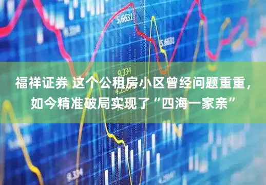 福祥证券 这个公租房小区曾经问题重重，如今精准破局实现了“四海一家亲”
