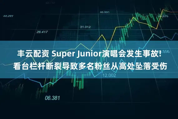 丰云配资 Super Junior演唱会发生事故! 看台栏杆断裂导致多名粉丝从高处坠落受伤