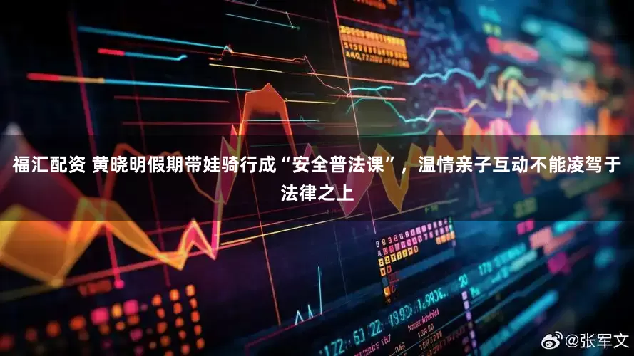 福汇配资 黄晓明假期带娃骑行成“安全普法课”,温情亲子互动不能凌驾于法律之上