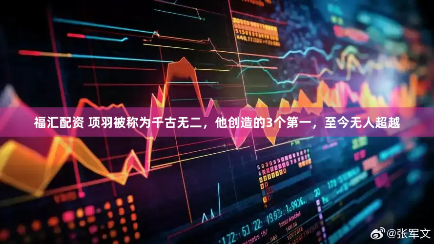 福汇配资 项羽被称为千古无二，他创造的3个第一，至今无人超越