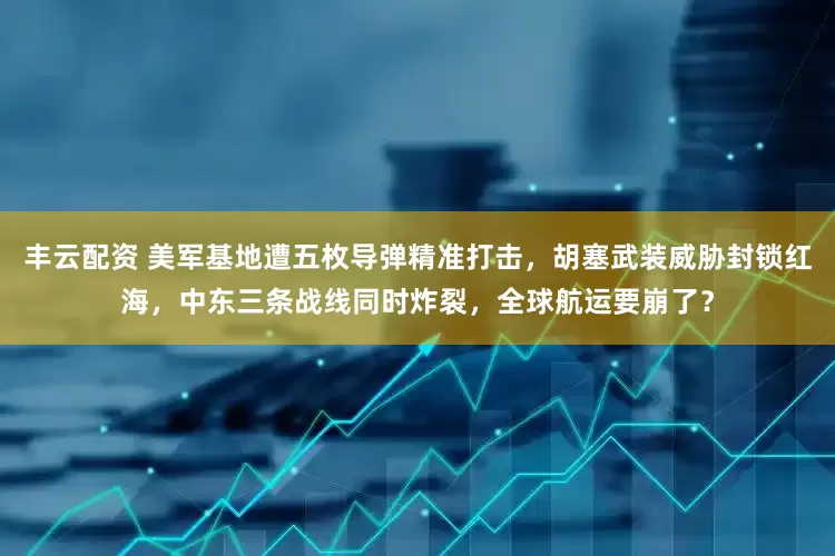 丰云配资 美军基地遭五枚导弹精准打击,胡塞武装威胁封锁红海,中东三条战线同时炸裂,全球航运要崩了?