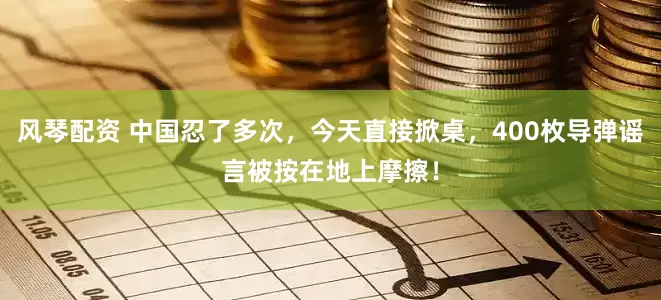 风琴配资 中国忍了多次,今天直接掀桌,400枚导弹谣言被按在地上摩擦!