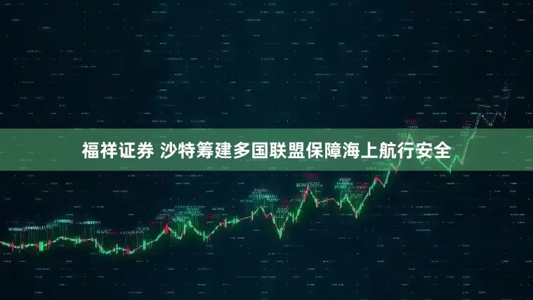 福祥证券 沙特筹建多国联盟保障海上航行安全