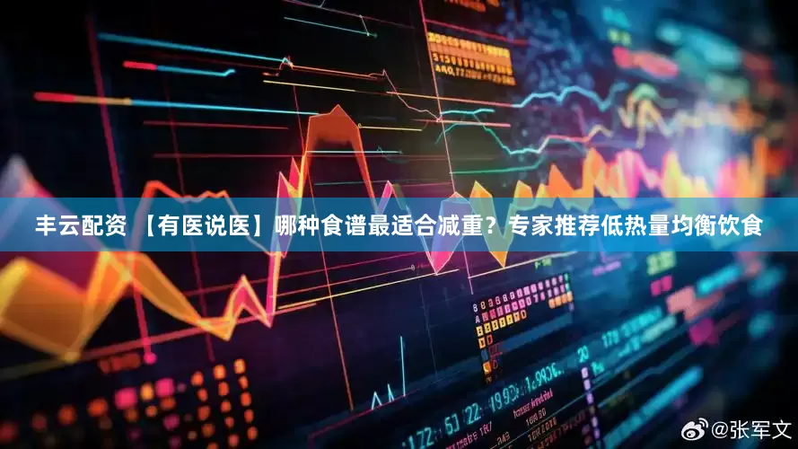 丰云配资 【有医说医】哪种食谱最适合减重？专家推荐低热量均衡饮食