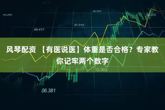 风琴配资 【有医说医】体重是否合格？专家教你记牢两个数字