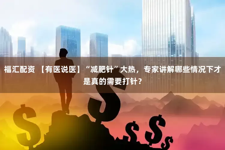 福汇配资 【有医说医】“减肥针”大热，专家讲解哪些情况下才是真的需要打针？