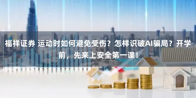 福祥证券 运动时如何避免受伤？怎样识破AI骗局？开学前，先来上安全第一课！