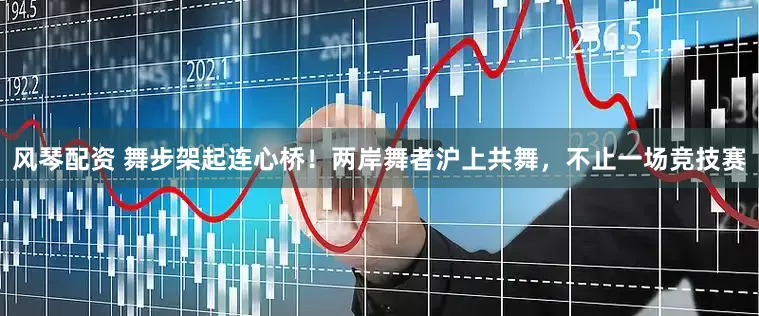 风琴配资 舞步架起连心桥！两岸舞者沪上共舞，不止一场竞技赛