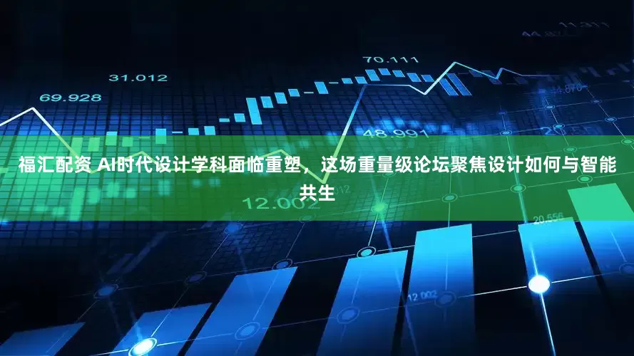 福汇配资 AI时代设计学科面临重塑，这场重量级论坛聚焦设计如何与智能共生