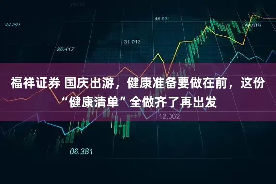 福祥证券 国庆出游，健康准备要做在前，这份“健康清单”全做齐了再出发